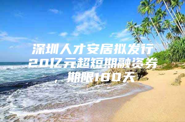 深圳人才安居拟发行20亿元超短期融资券，期限180天