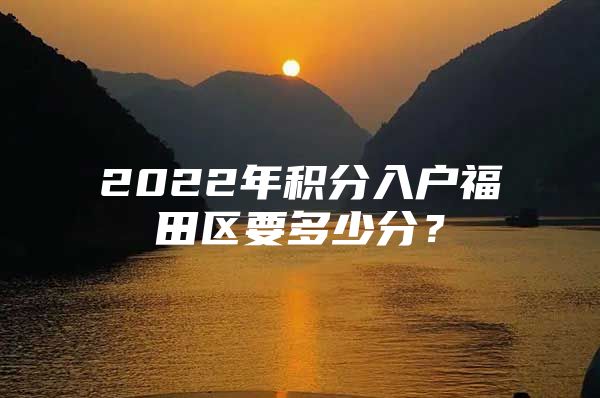 2022年积分入户福田区要多少分？