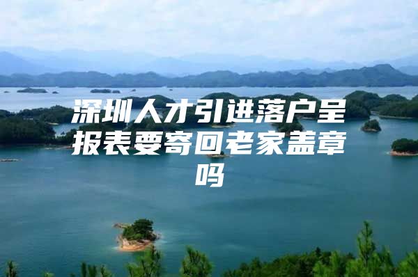 深圳人才引进落户呈报表要寄回老家盖章吗