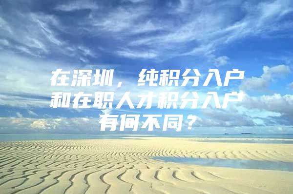 在深圳，纯积分入户和在职人才积分入户有何不同？