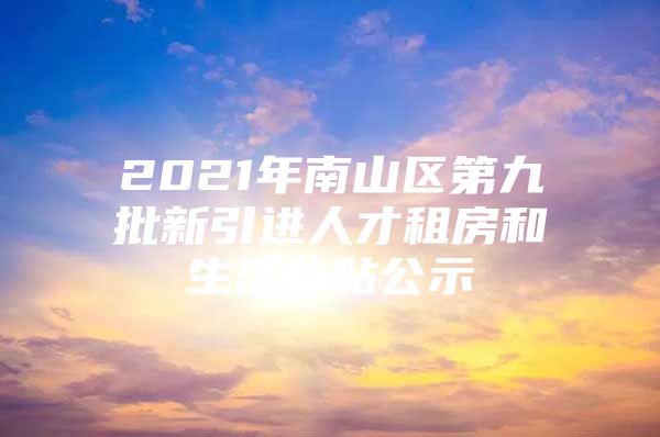 2021年南山区第九批新引进人才租房和生活补贴公示