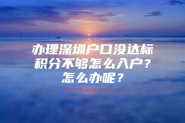 办理深圳户口没达标积分不够怎么入户？怎么办呢？