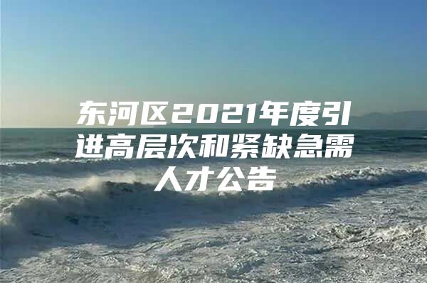 东河区2021年度引进高层次和紧缺急需人才公告