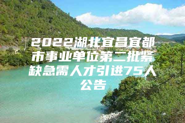 2022湖北宜昌宜都市事业单位第二批紧缺急需人才引进75人公告