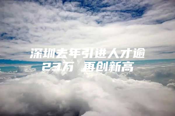 深圳去年引进人才逾23万 再创新高