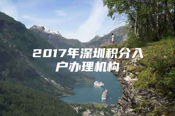 2017年深圳积分入户办理机构