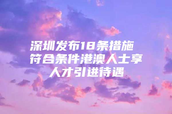 深圳发布18条措施 符合条件港澳人士享人才引进待遇