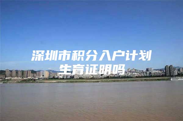 深圳市积分入户计划生育证明吗