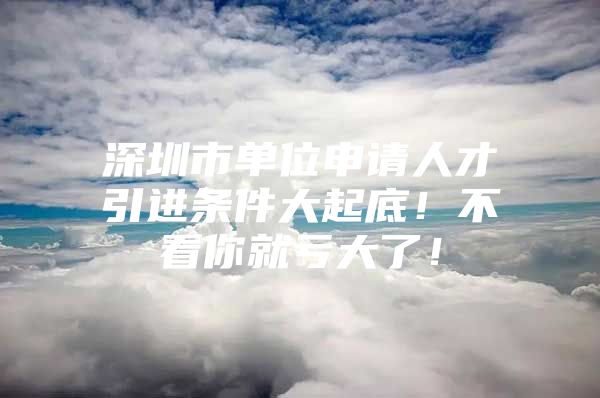 深圳市单位申请人才引进条件大起底！不看你就亏大了！