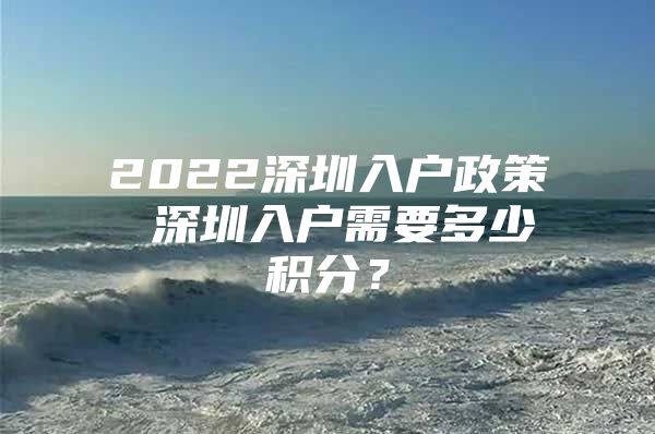 2022深圳入户政策 深圳入户需要多少积分？