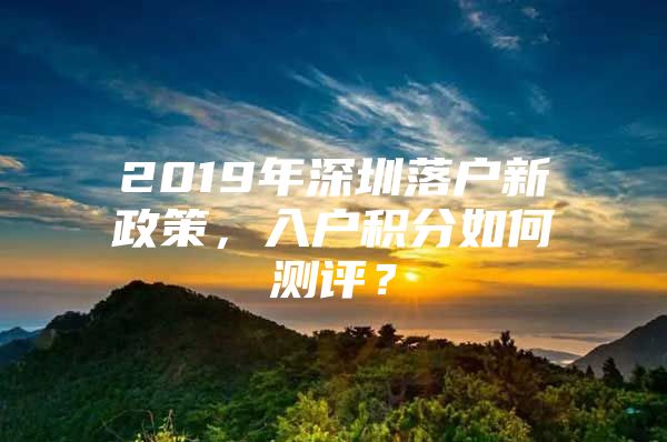 2019年深圳落户新政策，入户积分如何测评？