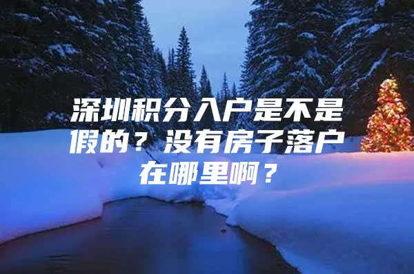 深圳积分入户是不是假的？没有房子落户在哪里啊？