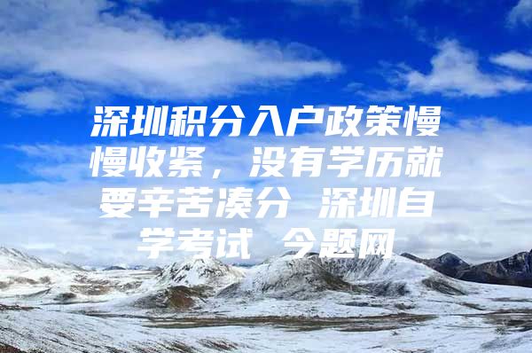 深圳积分入户政策慢慢收紧，没有学历就要辛苦凑分 深圳自学考试 今题网