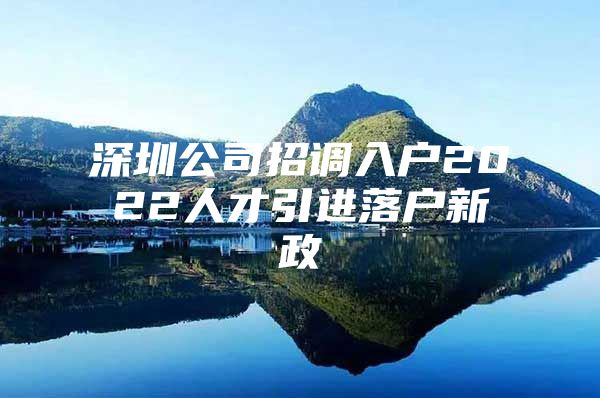 深圳公司招调入户2022人才引进落户新政