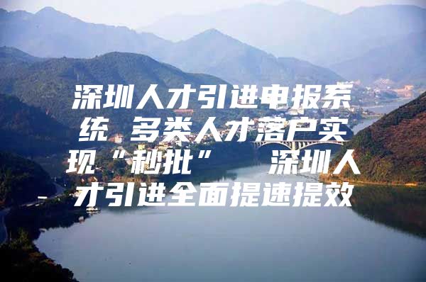 深圳人才引进申报系统 多类人才落户实现“秒批”  深圳人才引进全面提速提效