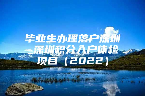 毕业生办理落户深圳_深圳积分入户体检项目（2022）