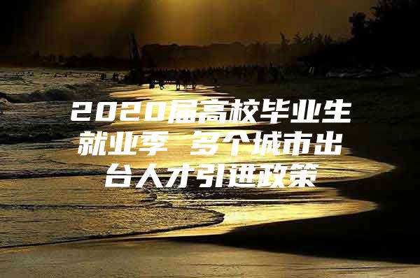 2020届高校毕业生就业季 多个城市出台人才引进政策