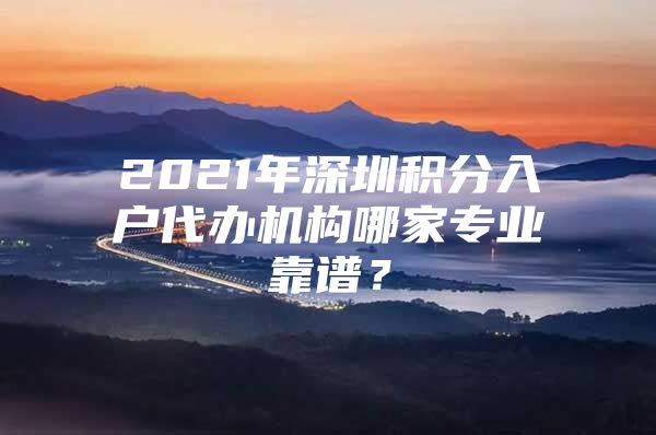 2021年深圳积分入户代办机构哪家专业靠谱？