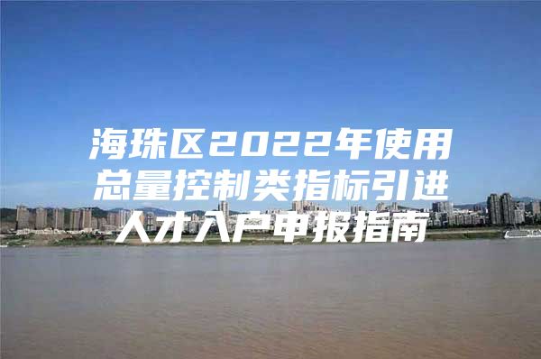 海珠区2022年使用总量控制类指标引进人才入户申报指南