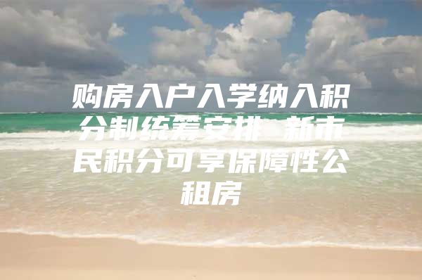 购房入户入学纳入积分制统筹安排 新市民积分可享保障性公租房