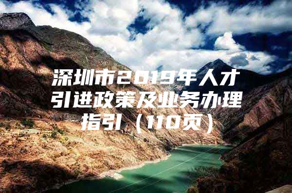 深圳市2019年人才引进政策及业务办理指引（110页）