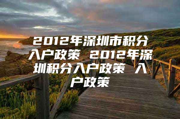 2012年深圳市积分入户政策 2012年深圳积分入户政策 入户政策