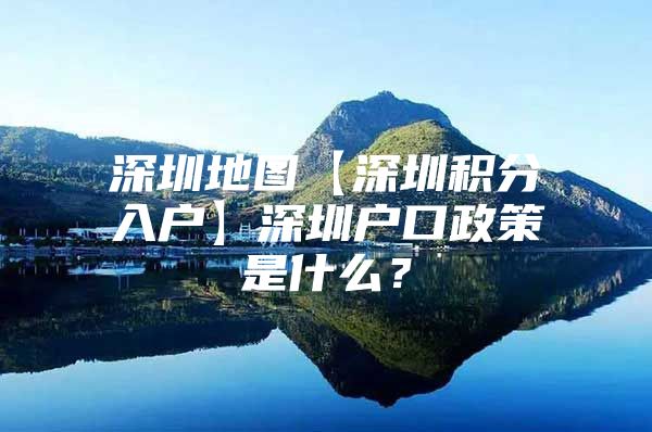 深圳地图【深圳积分入户】深圳户口政策是什么？