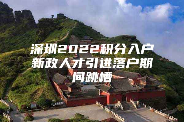 深圳2022积分入户新政人才引进落户期间跳槽