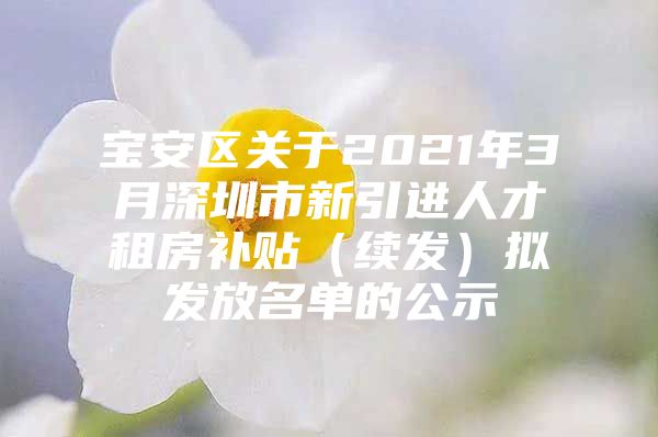 宝安区关于2021年3月深圳市新引进人才租房补贴（续发）拟发放名单的公示