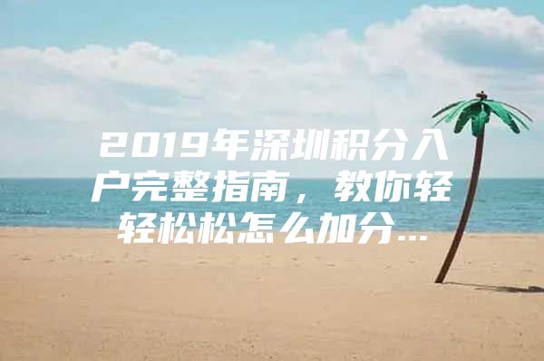 2019年深圳积分入户完整指南，教你轻轻松松怎么加分...