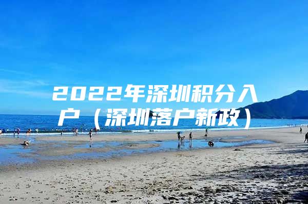 2022年深圳积分入户（深圳落户新政）