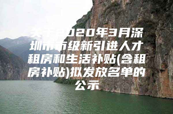 关于2020年3月深圳市市级新引进人才租房和生活补贴(含租房补贴)拟发放名单的公示