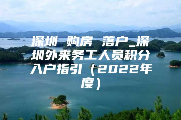 深圳 购房 落户_深圳外来务工人员积分入户指引（2022年度）