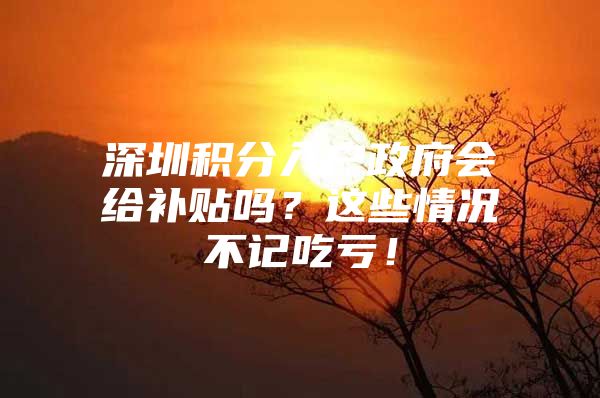 深圳积分入户政府会给补贴吗？这些情况不记吃亏！