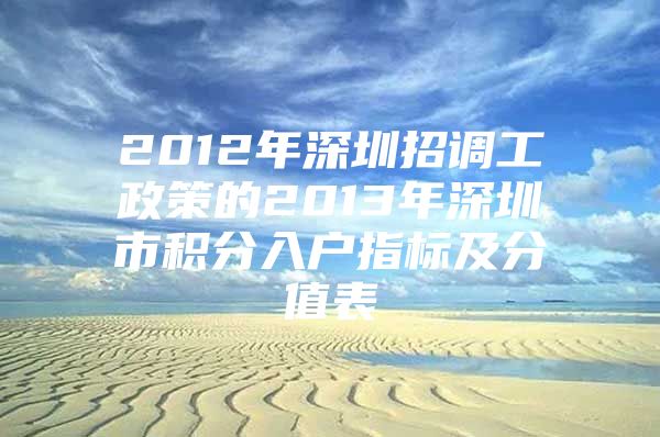 2012年深圳招调工政策的2013年深圳市积分入户指标及分值表