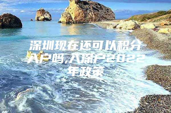 深圳现在还可以积分入户吗,入深户2022年政策