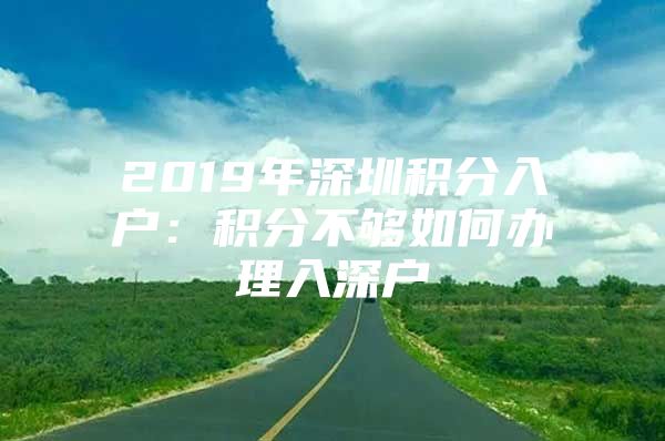 2019年深圳积分入户：积分不够如何办理入深户