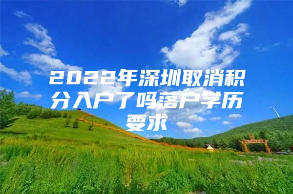 2022年深圳取消积分入户了吗落户学历要求