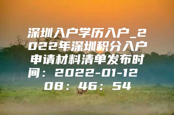 深圳入户学历入户_2022年深圳积分入户申请材料清单发布时间：2022-01-12 08：46：54