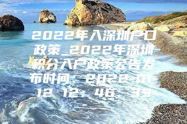 2022年入深圳户口政策_2022年深圳积分入户政策公告发布时间：2022-01-12 12：46：39