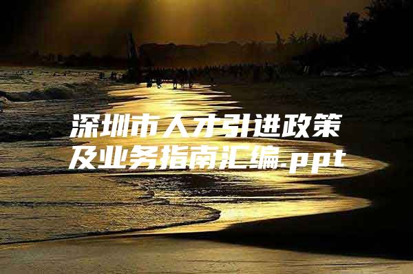 深圳市人才引进政策及业务指南汇编.ppt