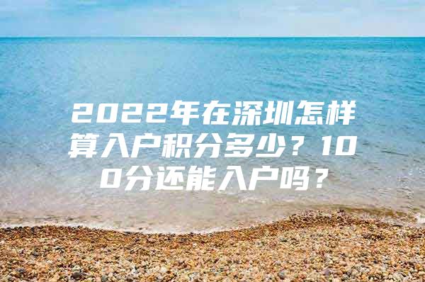 2022年在深圳怎样算入户积分多少？100分还能入户吗？