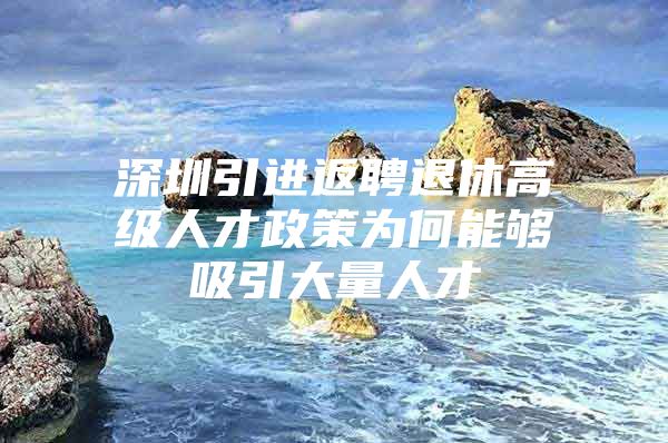 深圳引进返聘退休高级人才政策为何能够吸引大量人才