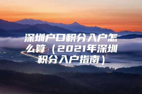 深圳户口积分入户怎么算（2021年深圳积分入户指南）