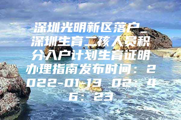 深圳光明新区落户_深圳生育二孩人员积分入户计划生育证明办理指南发布时间：2022-01-13 02：46：23