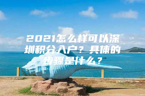 2021怎么样可以深圳积分入户？具体的步骤是什么？