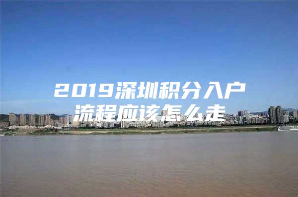 2019深圳积分入户流程应该怎么走