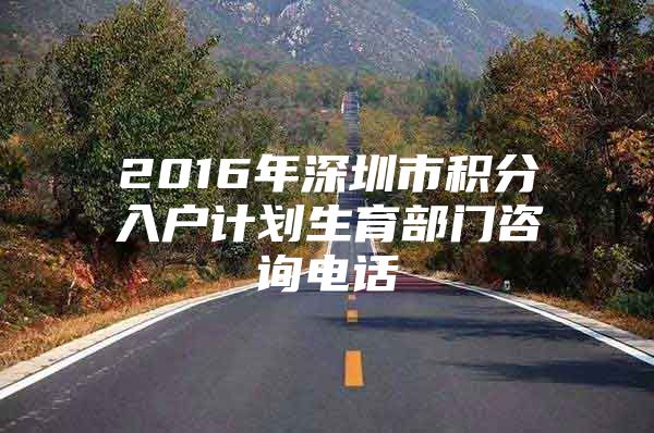 2016年深圳市积分入户计划生育部门咨询电话