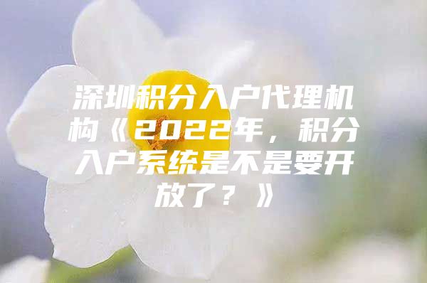 深圳积分入户代理机构《2022年，积分入户系统是不是要开放了？》