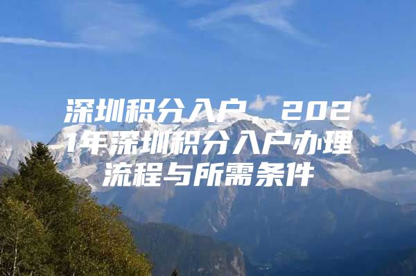 深圳积分入户，2021年深圳积分入户办理流程与所需条件